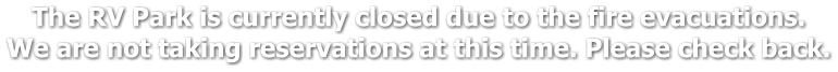 The RV Park is currently closed due to the fire evacuations.  We are not taking reservations at this time. Please check back.
